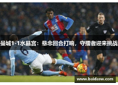 曼城1-1水晶宫：悬念回合打响，守擂者迎来挑战